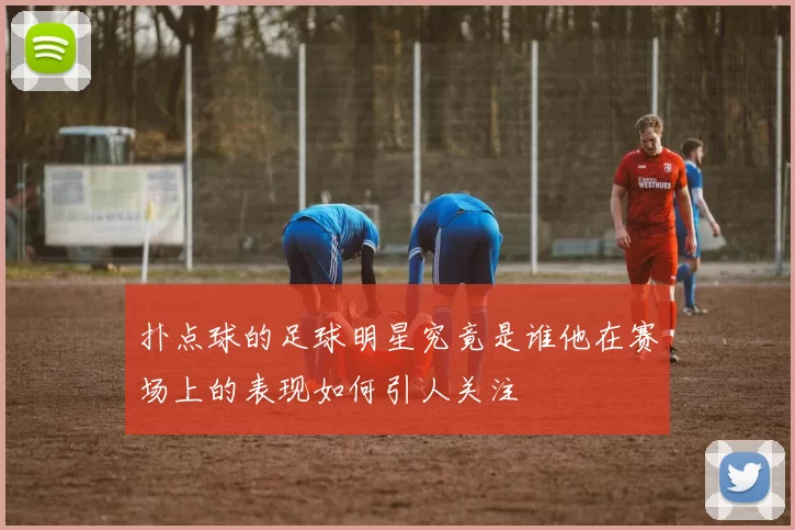 扑点球的足球明星究竟是谁他在赛场上的表现如何引人关注