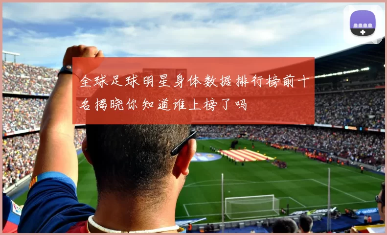 全球足球明星身体数据排行榜前十名揭晓你知道谁上榜了吗