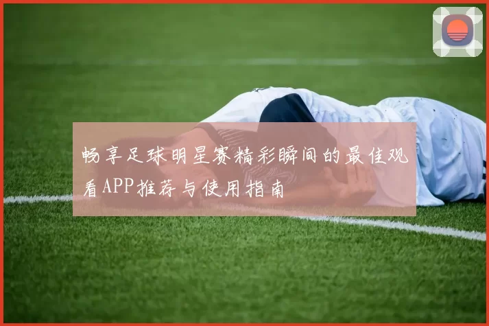 畅享足球明星赛精彩瞬间的最佳观看APP推荐与使用指南