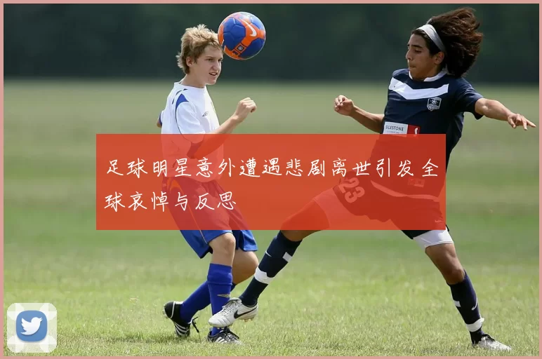 足球明星意外遭遇悲剧离世引发全球哀悼与反思