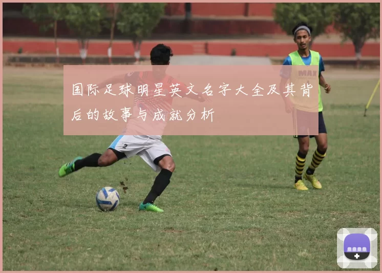 国际足球明星英文名字大全及其背后的故事与成就分析