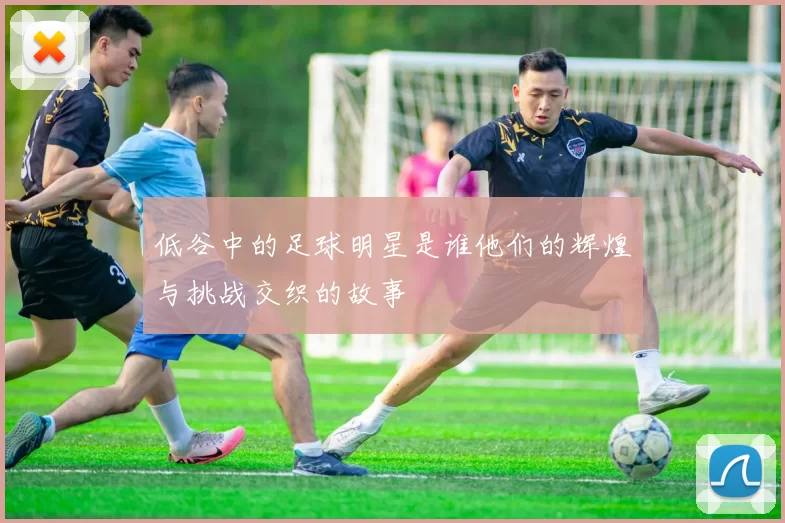 低谷中的足球明星是谁他们的辉煌与挑战交织的故事