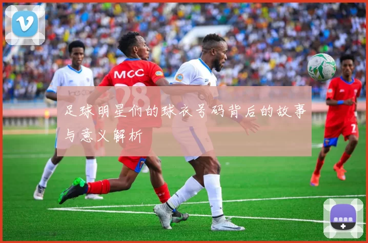 足球明星们的球衣号码背后的故事与意义解析