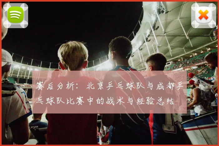 赛后分析：北京乒乓球队与成都乒乓球队比赛中的战术与经验总结