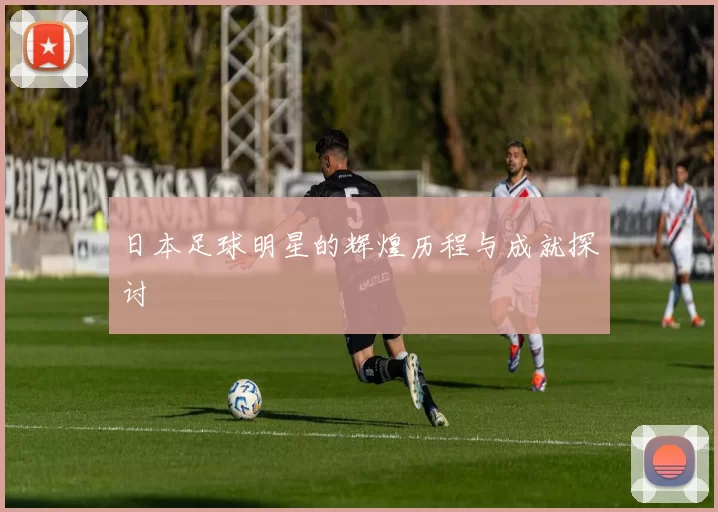 日本足球明星的辉煌历程与成就探讨