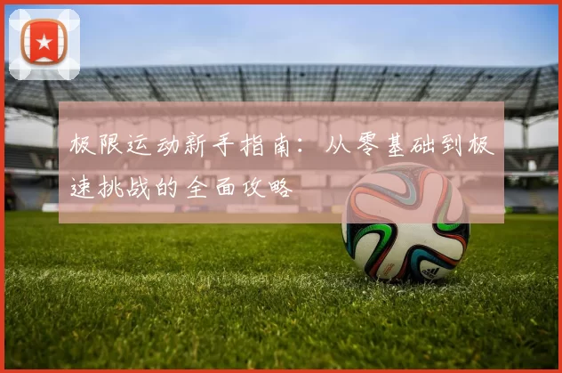 极限运动新手指南：从零基础到极速挑战的全面攻略