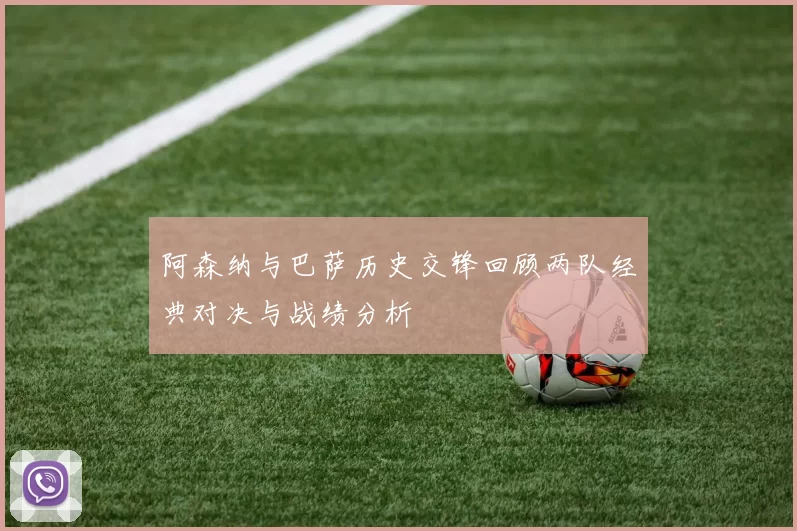 阿森纳与巴萨历史交锋回顾两队经典对决与战绩分析