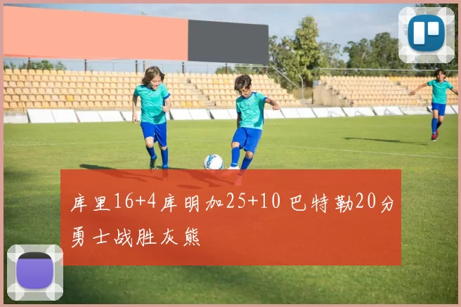 库里16+4库明加25+10 巴特勒20分勇士战胜灰熊