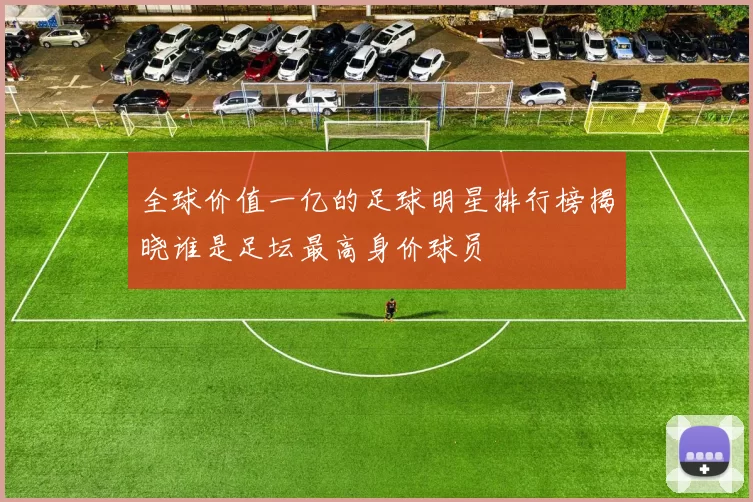 全球价值一亿的足球明星排行榜揭晓谁是足坛最高身价球员