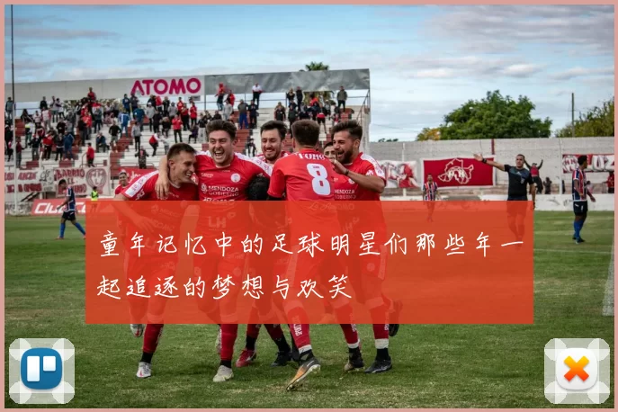 童年记忆中的足球明星们那些年一起追逐的梦想与欢笑