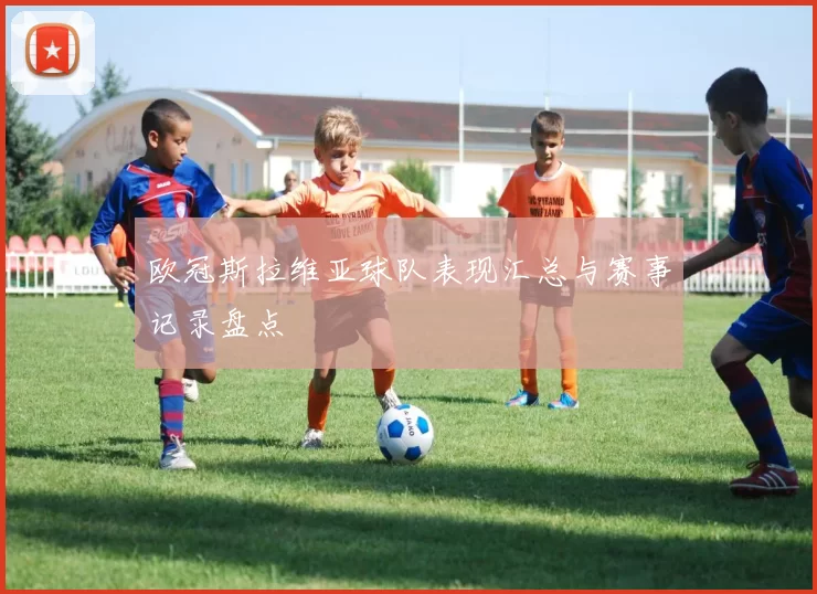 欧冠斯拉维亚球队表现汇总与赛事记录盘点