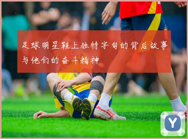 足球明星鞋上独特字句的背后故事与他们的奋斗精神