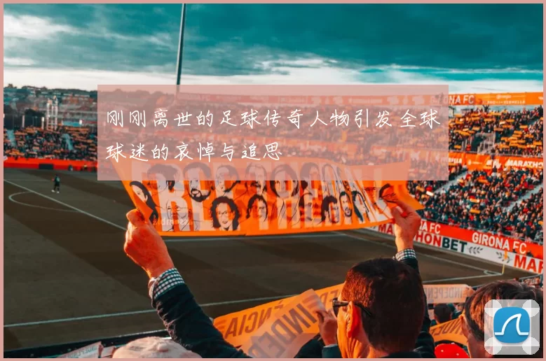 刚刚离世的足球传奇人物引发全球球迷的哀悼与追思