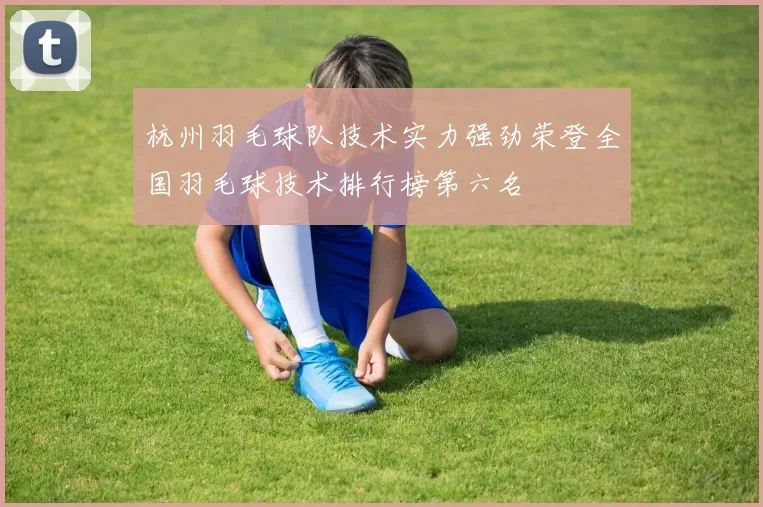 杭州羽毛球队技术实力强劲荣登全国羽毛球技术排行榜第六名
