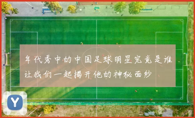 年代秀中的中国足球明星究竟是谁让我们一起揭开他的神秘面纱