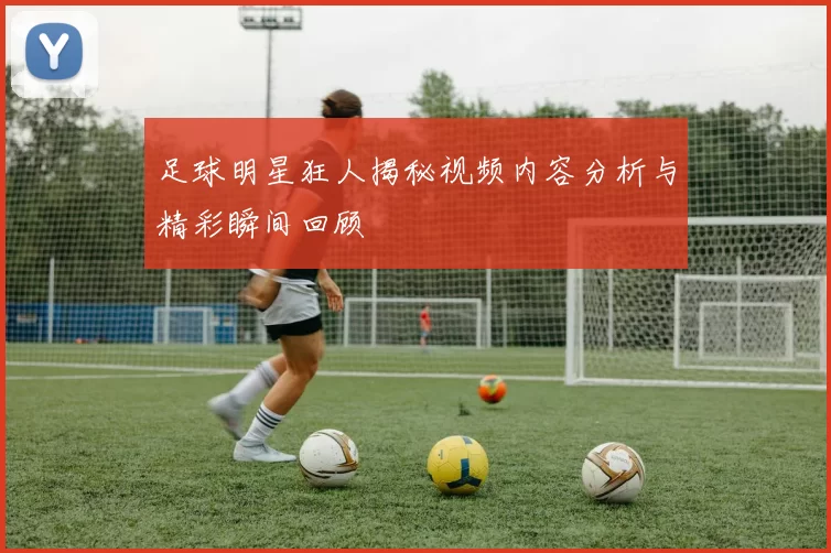 足球明星狂人揭秘视频内容分析与精彩瞬间回顾