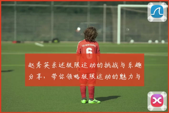 赵秀英亲述极限运动的挑战与乐趣分享，带你领略极限运动的魅力与心得