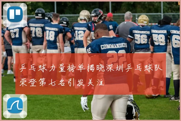 乒乓球力量榜单揭晓深圳乒乓球队荣登第七名引发关注