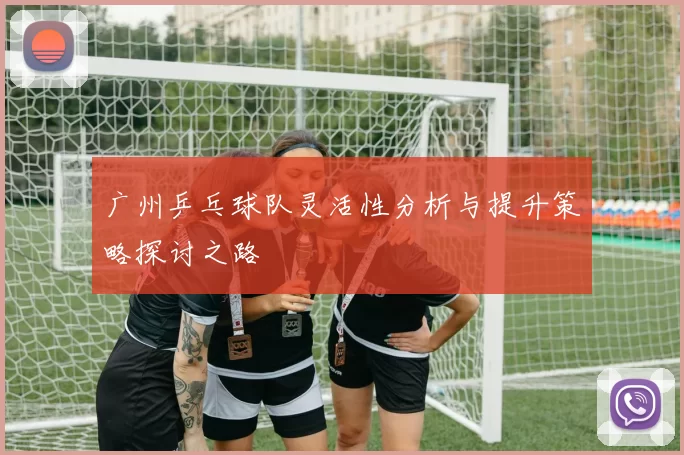 广州乒乓球队灵活性分析与提升策略探讨之路