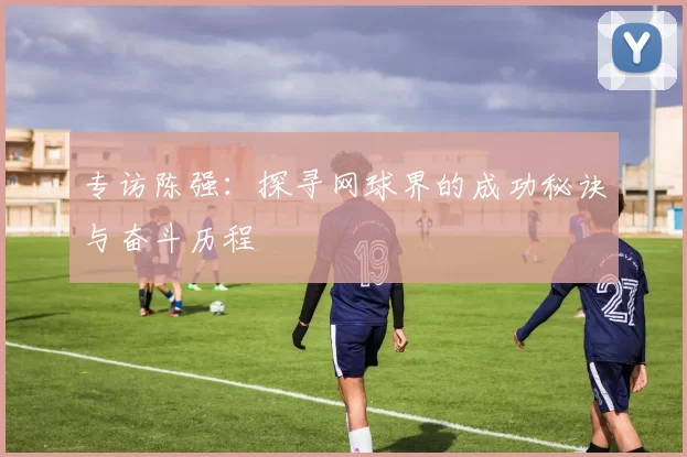 专访陈强：探寻网球界的成功秘诀与奋斗历程