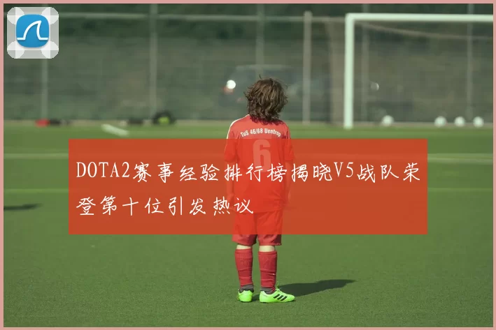 DOTA2赛事经验排行榜揭晓V5战队荣登第十位引发热议