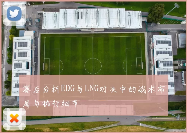 赛后分析EDG与LNG对决中的战术布局与执行细节