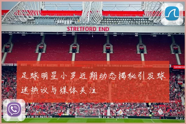 足球明星小罗近期动态揭秘引发球迷热议与媒体关注