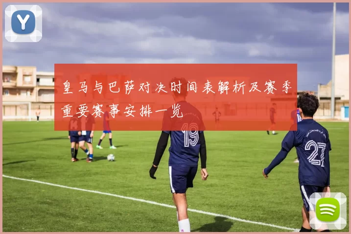 皇马与巴萨对决时间表解析及赛季重要赛事安排一览