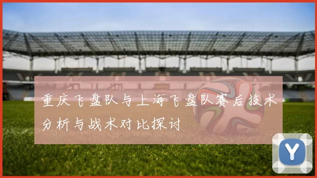 重庆飞盘队与上海飞盘队赛后技术分析与战术对比探讨