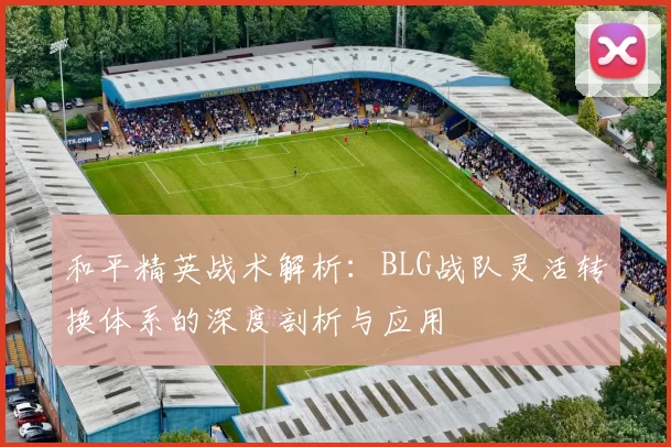 和平精英战术解析：BLG战队灵活转换体系的深度剖析与应用