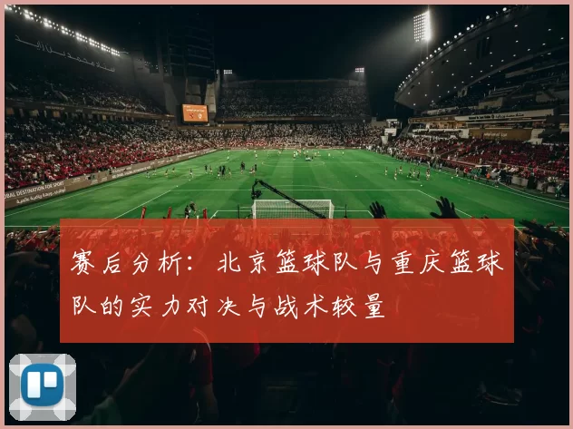 赛后分析：北京篮球队与重庆篮球队的实力对决与战术较量