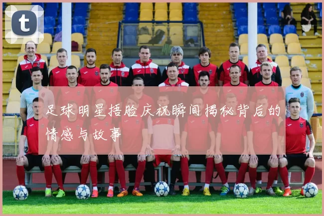 足球明星捂脸庆祝瞬间揭秘背后的情感与故事