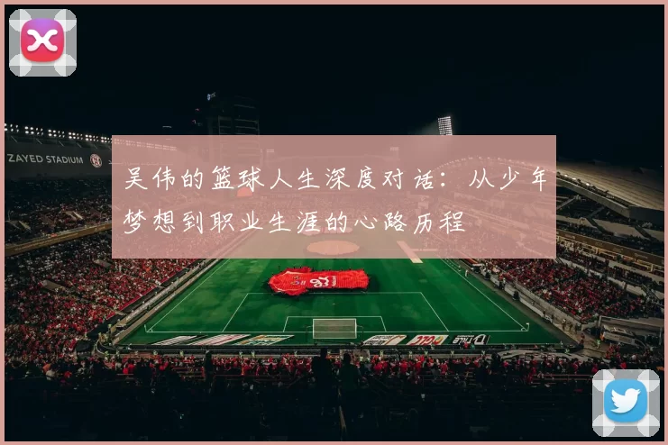 吴伟的篮球人生深度对话：从少年梦想到职业生涯的心路历程