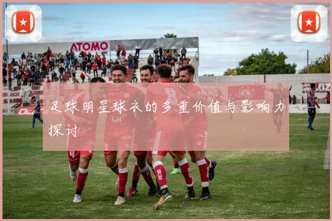 足球明星球衣的多重价值与影响力探讨