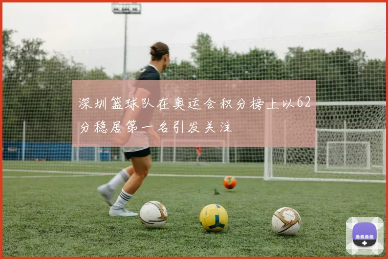 深圳篮球队在奥运会积分榜上以62分稳居第一名引发关注