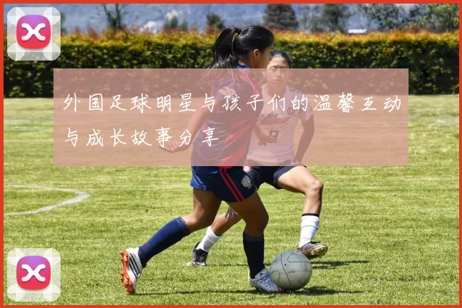 外国足球明星与孩子们的温馨互动与成长故事分享
