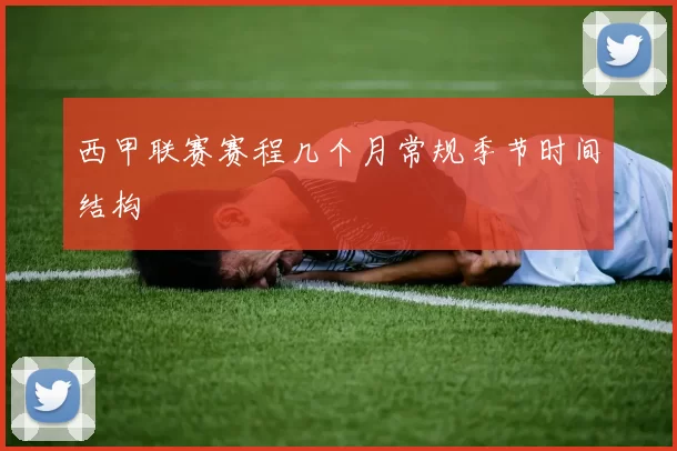 西甲联赛赛程几个月常规季节时间结构