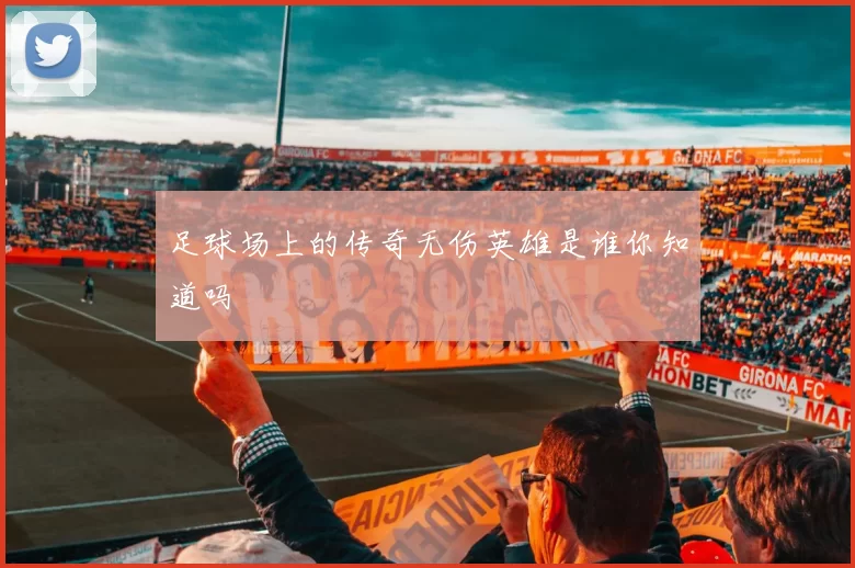 足球场上的传奇无伤英雄是谁你知道吗