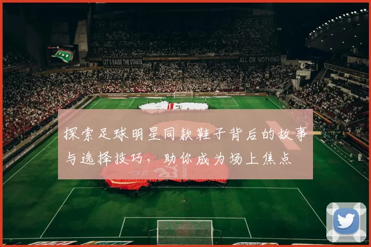 探索足球明星同款鞋子背后的故事与选择技巧，助你成为场上焦点
