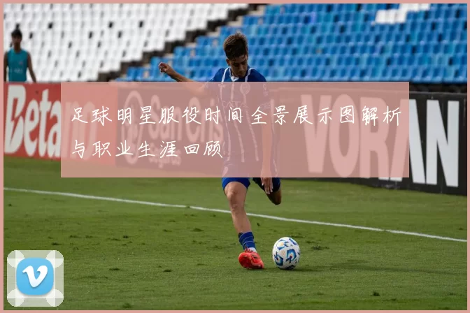足球明星服役时间全景展示图解析与职业生涯回顾