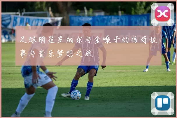 足球明星罗纳尔与金嗓子的传奇故事与音乐梦想之旅