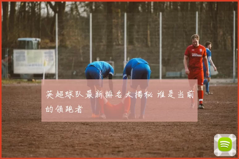 英超球队最新排名大揭秘 谁是当前的领跑者