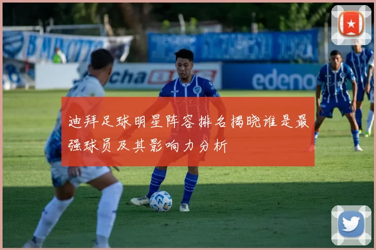 迪拜足球明星阵容排名揭晓谁是最强球员及其影响力分析