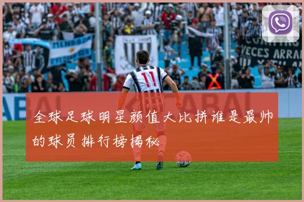 全球足球明星颜值大比拼谁是最帅的球员排行榜揭秘