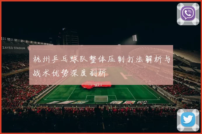 杭州乒乓球队整体压制打法解析与战术优势深度剖析