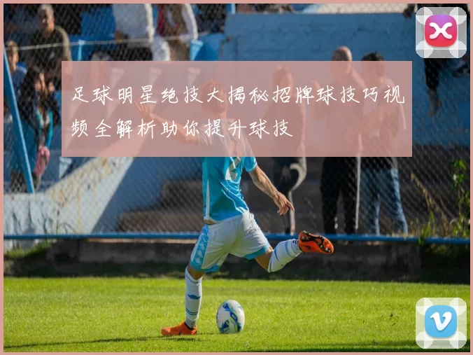 足球明星绝技大揭秘招牌球技巧视频全解析助你提升球技