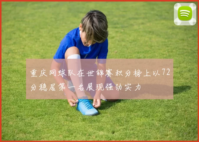 重庆网球队在世锦赛积分榜上以72分稳居第一名展现强劲实力