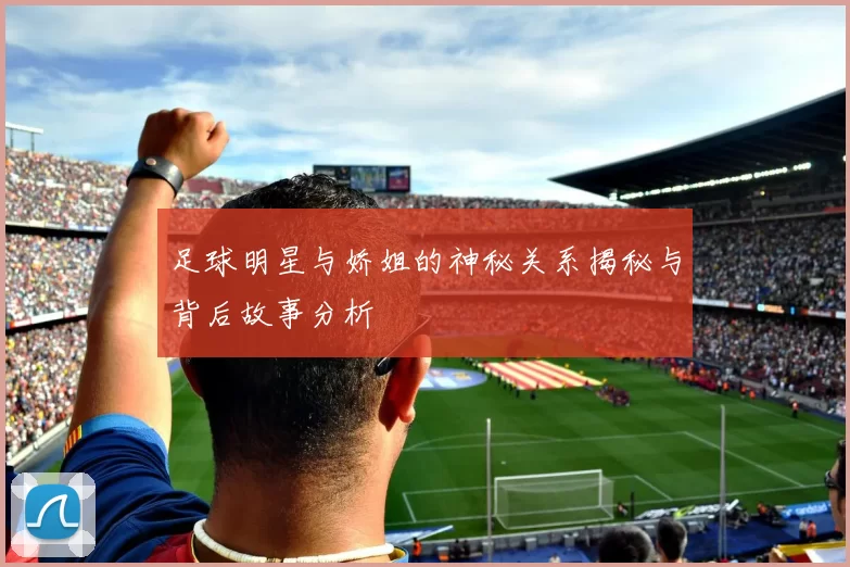 足球明星与娇姐的神秘关系揭秘与背后故事分析