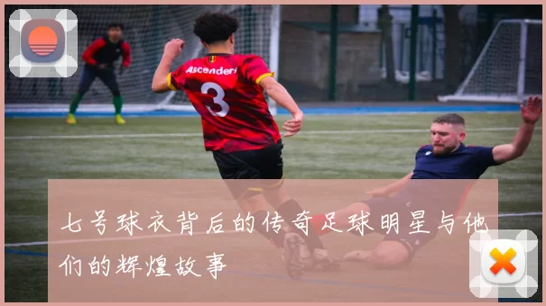 七号球衣背后的传奇足球明星与他们的辉煌故事