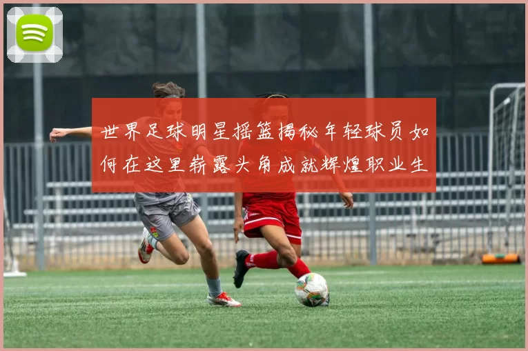 世界足球明星摇篮揭秘年轻球员如何在这里崭露头角成就辉煌职业生涯